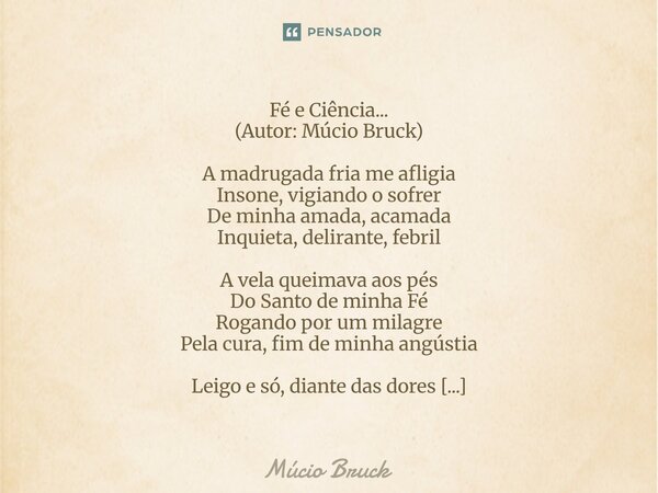 Fé e Ciência... (Autor: Múcio Bruck) A madrugada fria me afligia Insone, vigiando o sofrer De minha amada, acamada Inquieta, delirante, febril A vela queimava ... Frase de Múcio Bruck.