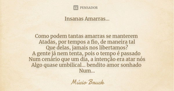 Insanas Amarras... Como podem tantas amarras se manterem Atadas, por tempos a fio, de maneira tal Que delas, jamais nos libertamos? A gente já nem tenta, pois o... Frase de Múcio Bruck.