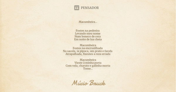 Macumbeira... Fostes na pedreira Levando meu nome Num boneco de cera Em noite de lua cheia Macumbeira Fostes na encruzilhada Na sacola, ia pipoca, um prato e fa... Frase de Múcio Bruck.