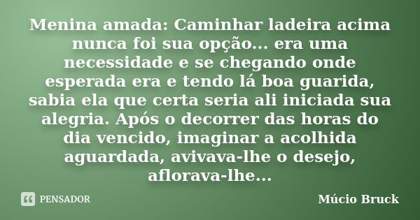 Menina amada: Caminhar ladeira acima nunca foi sua opção... era uma necessidade e se chegando onde esperada era e tendo lá boa guarida, sabia ela que certa seri... Frase de Múcio Bruck.