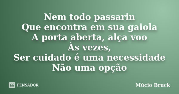 Nem todo passarin Que encontra em sua gaiola A porta aberta, alça voo Às vezes, Ser cuidado é uma necessidade Não uma opção... Frase de Múcio Bruck.