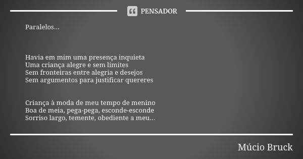 Paralelos... Havia em mim uma presença inquieta Uma criança alegre e sem limites Sem fronteiras entre alegria e desejos Sem argumentos para justificar quereres ... Frase de Múcio Bruck.