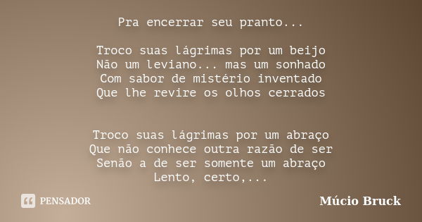 Pra encerrar seu pranto... Troco suas lágrimas por um beijo Não um leviano... mas um sonhado Com sabor de mistério inventado Que lhe revire os olhos cerrados Tr... Frase de Múcio Bruck.