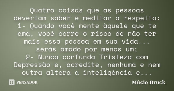 Quatro coisas que as pessoas deveriam saber e meditar a respeito: 1- Quando você mente àquele que te ama, você corre o risco de não ter mais essa pessoa em sua ... Frase de Múcio Bruck.