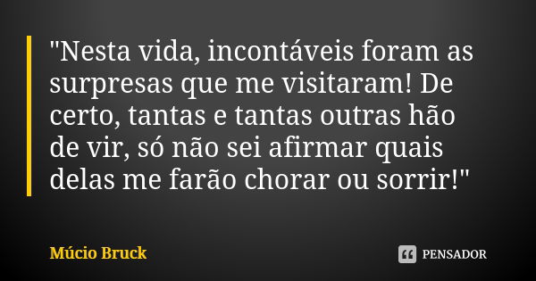 "Nesta vida, incontáveis foram as surpresas que me visitaram! De certo, tantas e tantas outras hão de vir, só não sei afirmar quais delas me farão chorar o... Frase de Múcio Bruck.