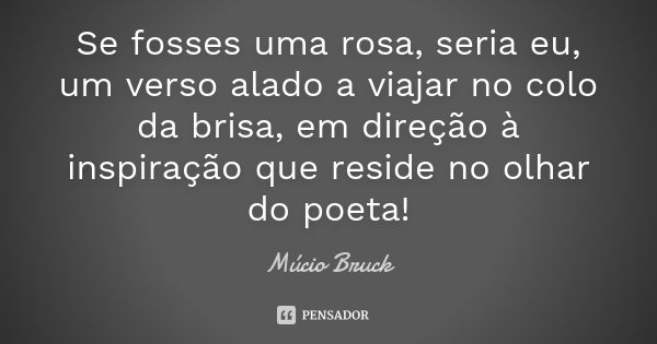 Se fosses uma rosa, seria eu, um verso alado a viajar no colo da brisa, em direção à inspiração que reside no olhar do poeta!... Frase de Múcio Bruck.