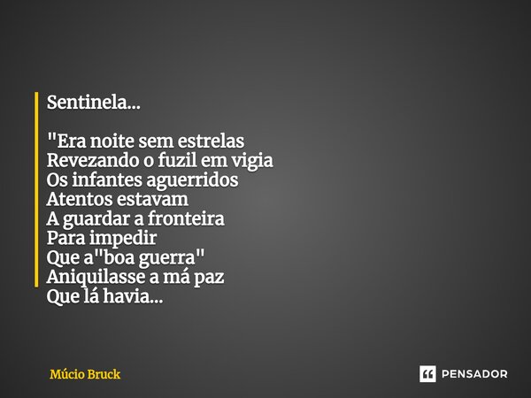 ⁠Sentinela... "Era noite sem estrelas Revezando o fuzil em vigia Os infantes aguerridos Atentos estavam A guardar a fronteira Para impedir Que a "boa ... Frase de Múcio Bruck.