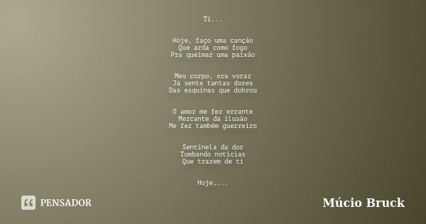 Ti... Hoje, faço uma canção Que arda como fogo Pra queimar uma paixão Meu corpo, ora voraz Já sente tantas dores Das esquinas que dobrou O amor me fez errante M... Frase de Múcio Bruck.