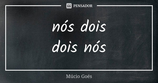 nós dois dois nós... Frase de Múcio Goés.