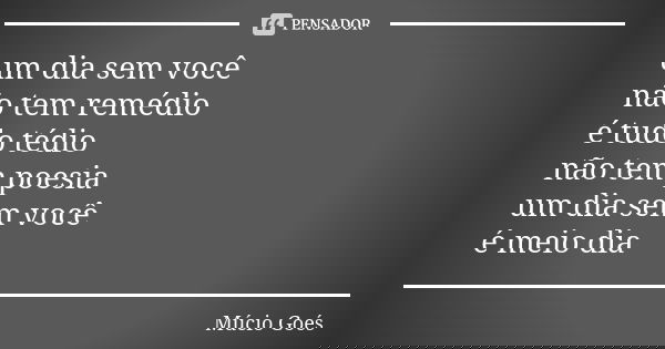um dia sem você não tem remédio é tudo tédio não tem poesia um dia sem você é meio dia... Frase de Múcio Goés.