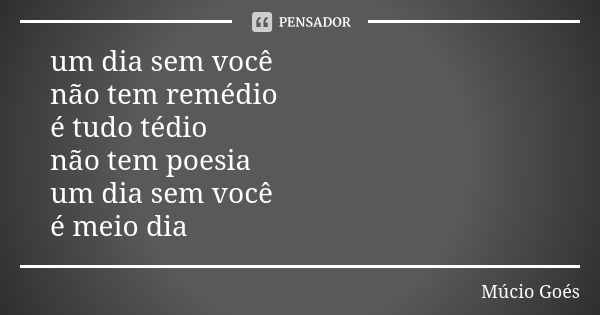 um dia sem você não tem remédio é tudo tédio não tem poesia um dia sem você é meio dia... Frase de Múcio Goés.