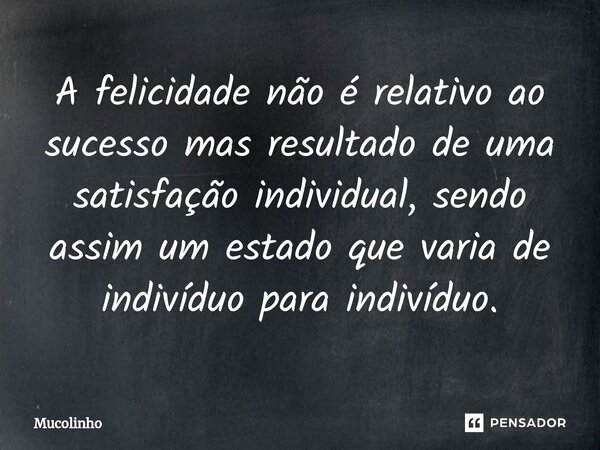 ⁠A felicidade não é relativo ao sucesso mas resultado de uma satisfação individual, sendo assim um estado que varia de indivíduo para indivíduo.... Frase de Mucolinho.