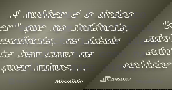 A mulher é o único "ser" que na infância, adolescência, na idade adulta bem como na velhice quer mimos...... Frase de Mucolinho.