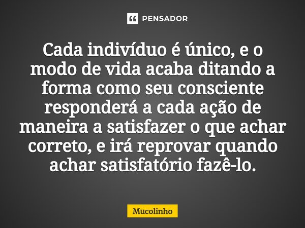 ⁠Cada indivíduo é único, e o modo de vida acaba ditando a forma como seu consciente responderá a cada ação de maneira a satisfazer o que achar correto, e irá re... Frase de Mucolinho.