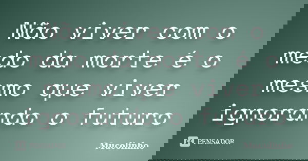 Não viver com o medo da morte é o mesmo que viver ignorando o futuro... Frase de Mucolinho.