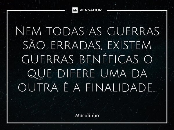 ⁠Nem todas as guerras são erradas, existem guerras benéficas o que difere uma da outra é a finalidade...... Frase de Mucolinho.