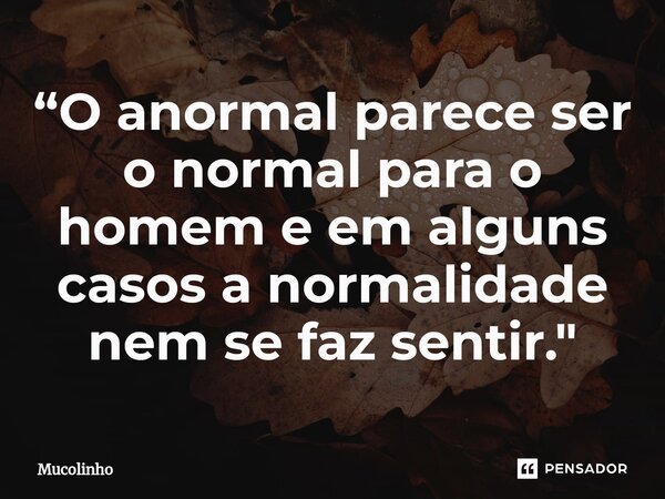 ⁠“O anormal parece ser o normal para o homem e em alguns casos a normalidade nem se faz sentir."... Frase de Mucolinho.