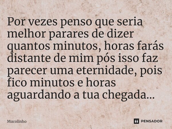 Por vezes penso que seria melhor parares de dizer quantos minutos, horas farás distante de mim pós isso faz parecer uma eternidade, pois fico minutos e horas ag... Frase de Mucolinho.