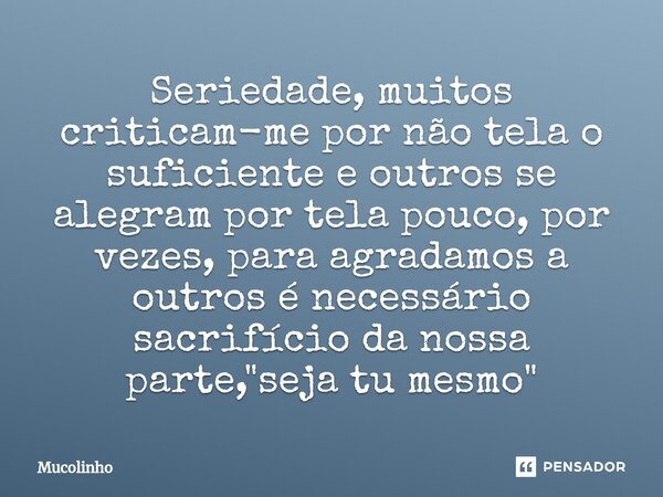 Seriedade, muitos criticam-me por não tela o suficiente e outros se alegram por tela pouco, por vezes, para agradamos a outros é necessário sacrifício da nossa ... Frase de Mucolinho.