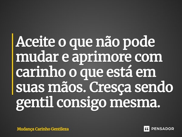 ⁠Aceite o que não pode mudar e aprimore com carinho o que está em suas mãos. Cresça sendo gentil consigo mesma.... Frase de Mudança Carinho Gentileza.