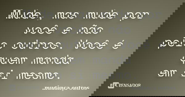 Mude, mas mude por você e não pelo outros. Você é quem manda em si mesmo.... Frase de mudança outros.