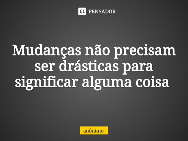 Mudanças não precisam ser drásticas para significar alguma coisa ⁠... Frase de Anônimo.