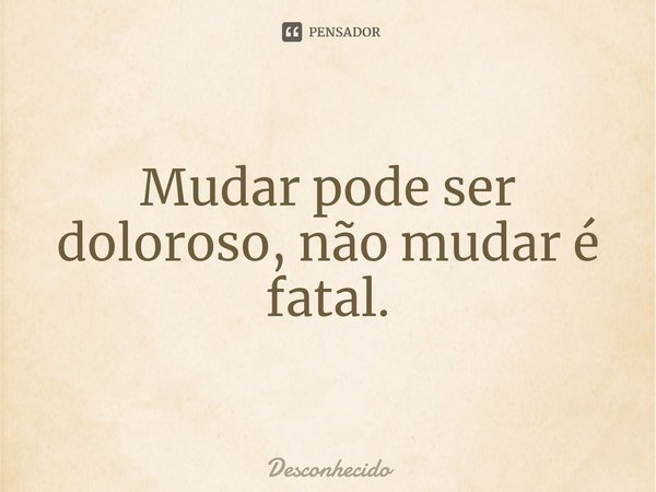 ⁠Mudar pode ser doloroso, não mudar é fatal.