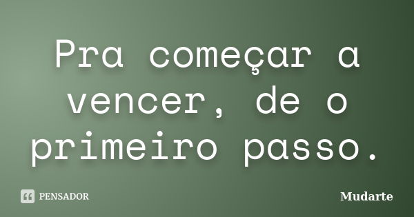 Pra começar a vencer, de o primeiro passo.... Frase de Mudarte.