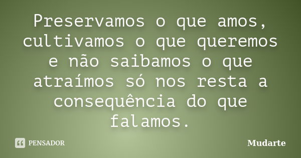 Preservamos o que amos, cultivamos o que queremos e não saibamos o que atraímos só nos resta a consequência do que falamos.... Frase de Mudarte.