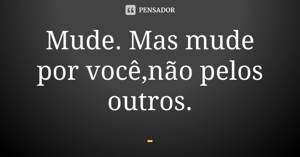 Mude. Mas mude por você,não pelos outros.