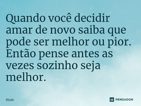 ⁠Quando você decidir amar de novo saiba que pode ser melhor ou pior. Então pense antes as vezes sozinho seja melhor.... Frase de mude.