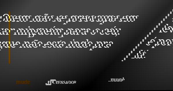 Quem não se preocupa em levar ninguém para o céu, é porque não esta indo pra lá.... Frase de mude.