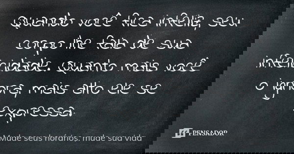 Quando você fica infeliz, seu corpo lhe fala de sua infelicidade. Quanto mais você o ignora, mais alto ele se expressa.... Frase de Mude seus horários, mude sua vida.