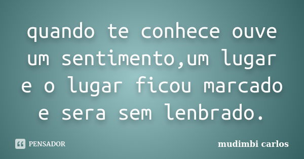 quando te conhece ouve um sentimento,um lugar e o lugar ficou marcado e sera sem lenbrado.... Frase de mudimbi carlos.