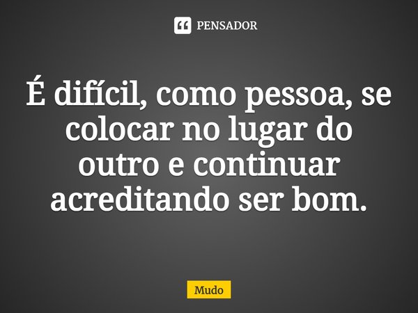⁠É difícil, como pessoa, se colocar no lugar do outro e continuar acreditando ser bom.... Frase de Mudo.