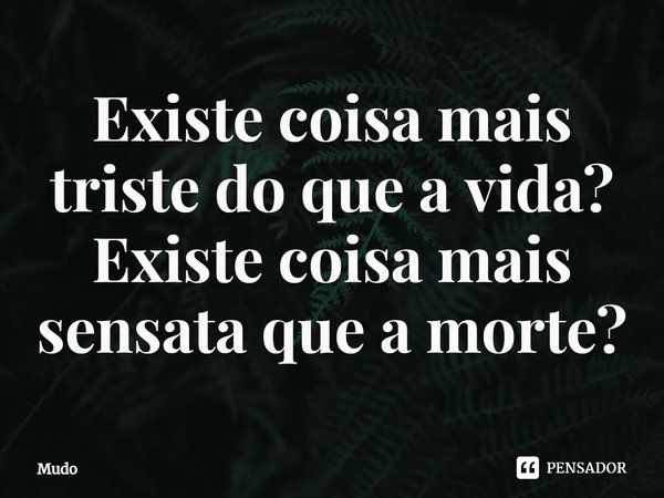 ⁠Existe coisa mais triste do que a vida?
Existe coisa mais sensata que a morte?... Frase de Mudo.