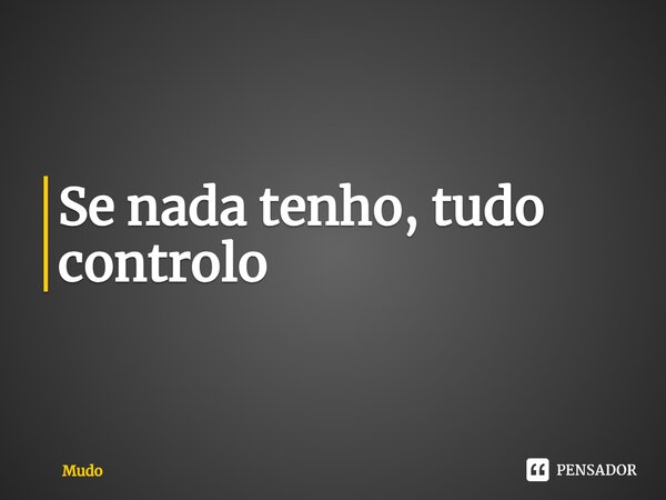 ⁠Se nada tenho, tudo controlo... Frase de Mudo.