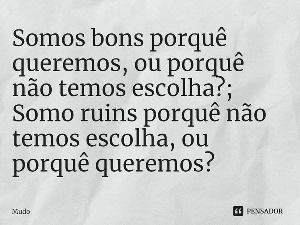 ⁠Somos bons porquê queremos, ou porquê não temos escolha?;
Somo ruins porquê não temos escolha, ou porquê queremos?... Frase de Mudo.