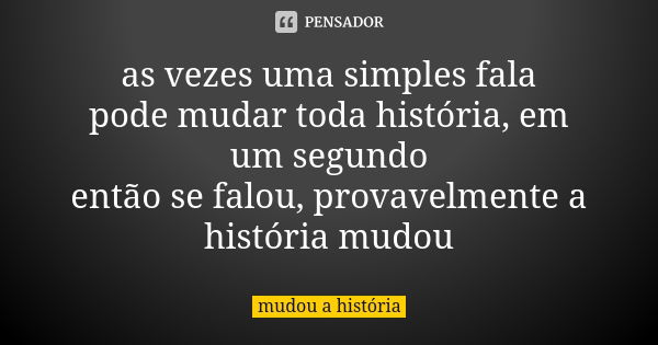 as vezes uma simples fala pode mudar toda história, em um segundo então se falou, provavelmente a história mudou... Frase de mudou a história.