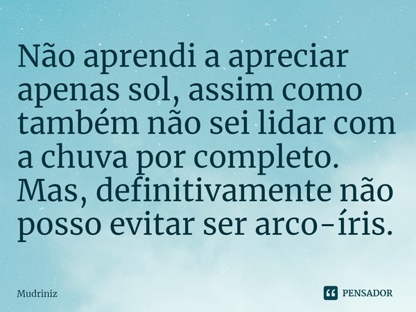 ⁠Não aprendi a apreciar apenas sol, assim como também não sei lidar com a chuva por completo. Mas, definitivamente não posso evitar ser arco-íris.... Frase de Mudriniz.