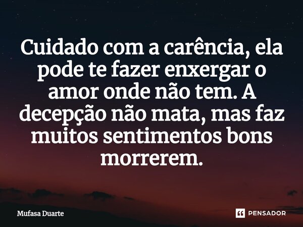 ⁠Cuidado com a carência, ela pode te fazer enxergar o amor onde não tem. A decepção não mata, mas faz muitos sentimentos bons morrerem.... Frase de Mufasa Duarte.