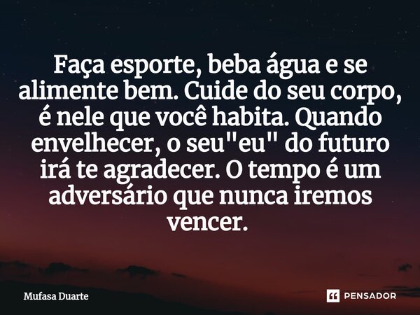 ⁠Faça esporte, beba água e se alimente bem. Cuide do seu corpo, é nele que você habita. Quando envelhecer, o seu "eu" do futuro irá te agradecer. O te... Frase de Mufasa Duarte.