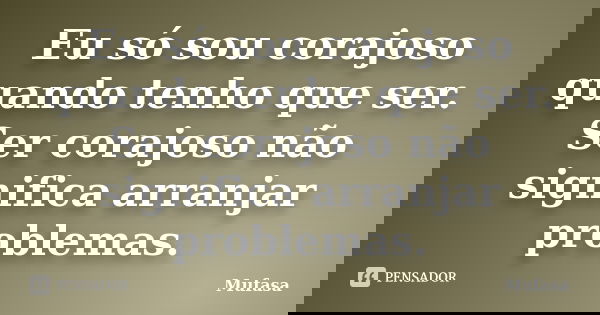 Eu só sou corajoso quando tenho que ser. Ser corajoso não significa arranjar problemas.... Frase de Mufasa.