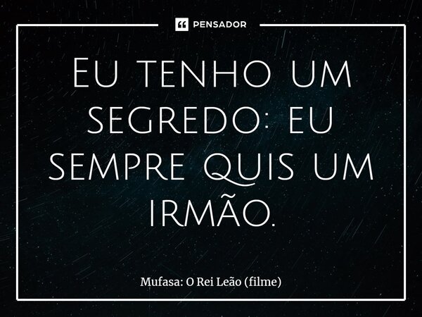⁠Eu tenho um segredo: eu sempre quis um irmão.... Frase de Mufasa: O Rei Leão (filme).