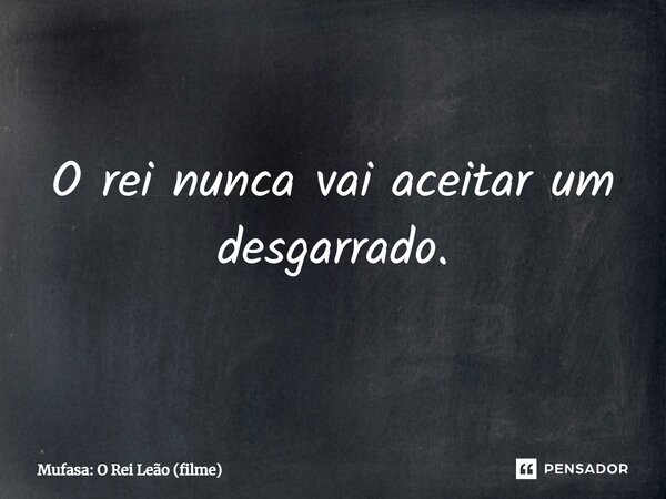 ⁠O rei nunca vai aceitar um desgarrado.... Frase de Mufasa: O Rei Leão (filme).