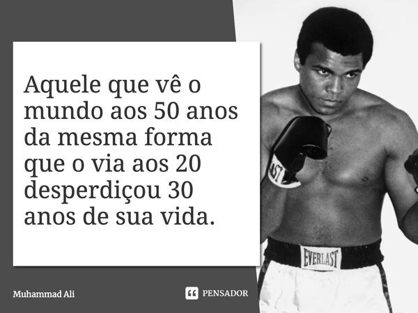 Aquele que vê o mundo aos 50 anos da mesma forma que o via aos 20 desperdiçou 30 anos de sua vida.... Frase de Muhammad Ali.