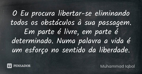 O Eu procura libertar-se eliminando todos os obstáculos à sua passagem. Em parte é livre, em parte é determinado. Numa palavra a vida é um esforço no sentido da... Frase de Muhammad Iqbal.