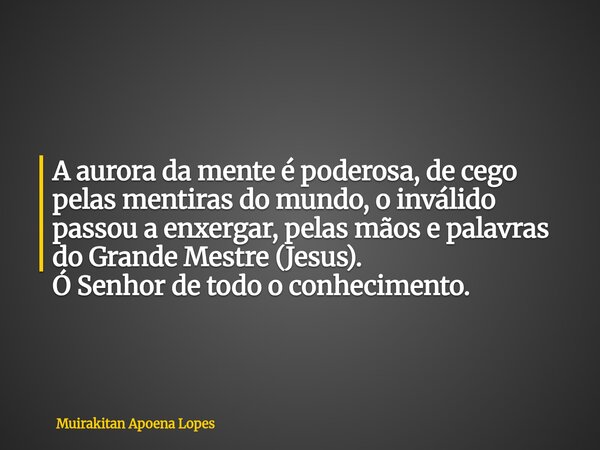 A aurora da mente é poderosa, de cego pelas mentiras do mundo, o inválido passou a enxergar, pelas mãos e palavras do Grande Mestre (Jesus). Ó Senhor de todo o ... Frase de Muirakitan Apoena Lopes.