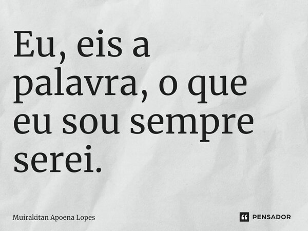 ⁠Eu, eis a palavra, o que eu sou sempre serei.... Frase de Muirakitan Apoena Lopes.