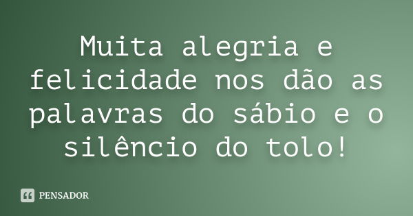 Muita alegria e felicidade nos dão as palavras do sábio e o silêncio do tolo!... Frase de Anônimo.